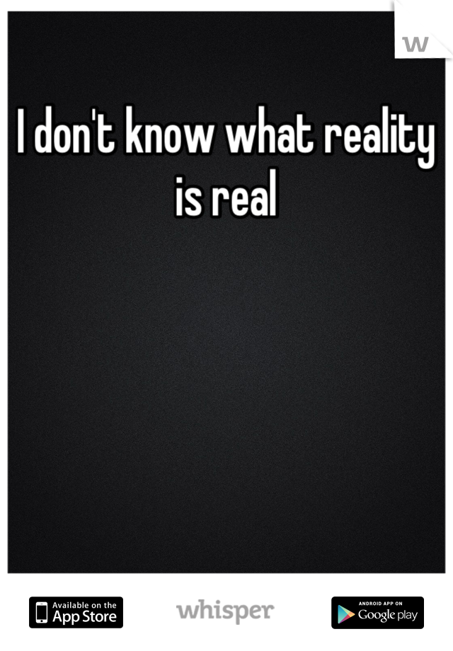 I don't know what reality is real