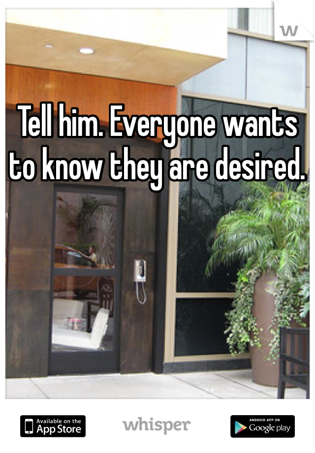 Tell him. Everyone wants to know they are desired. 