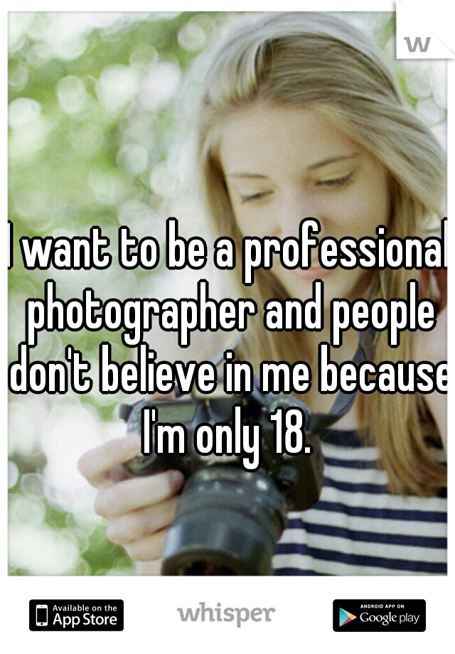 I want to be a professional photographer and people don't believe in me because I'm only 18. 