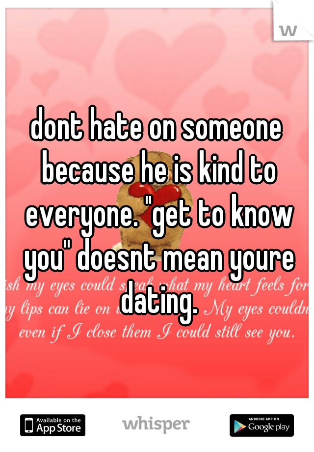 dont hate on someone because he is kind to everyone. "get to know you" doesnt mean youre dating.