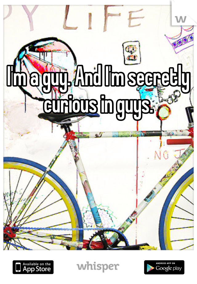 I'm a guy. And I'm secretly curious in guys. 