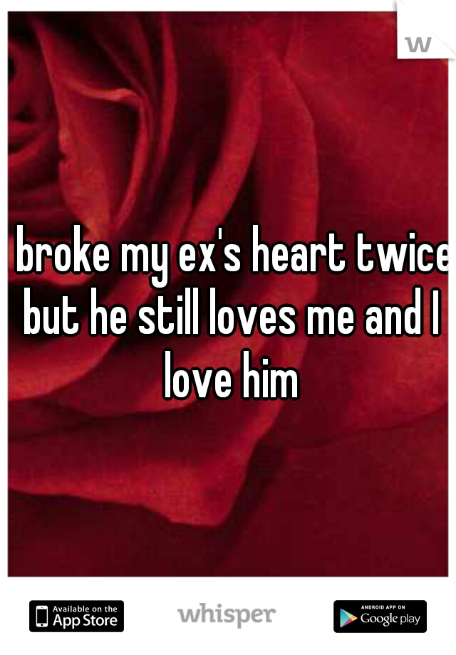 I broke my ex's heart twice but he still loves me and I love him