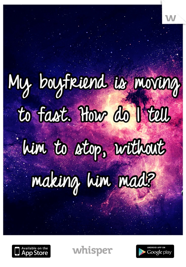 My boyfriend is moving to fast. How do I tell him to stop, without making him mad?
