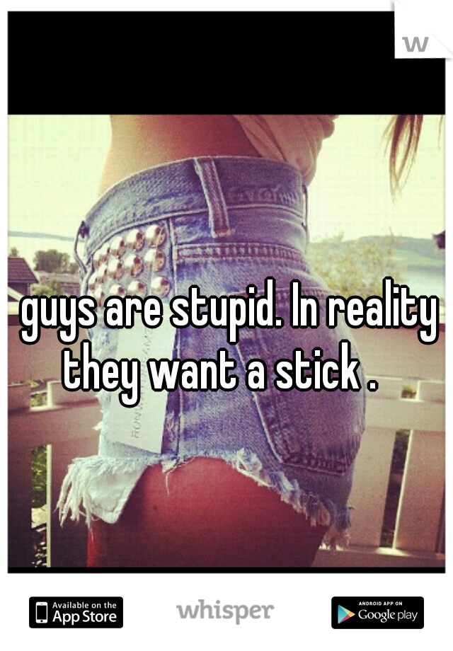 guys are stupid. In reality they want a stick .   