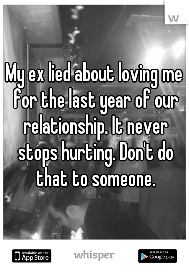 My ex lied about loving me for the last year of our relationship. It never stops hurting. Don't do that to someone.