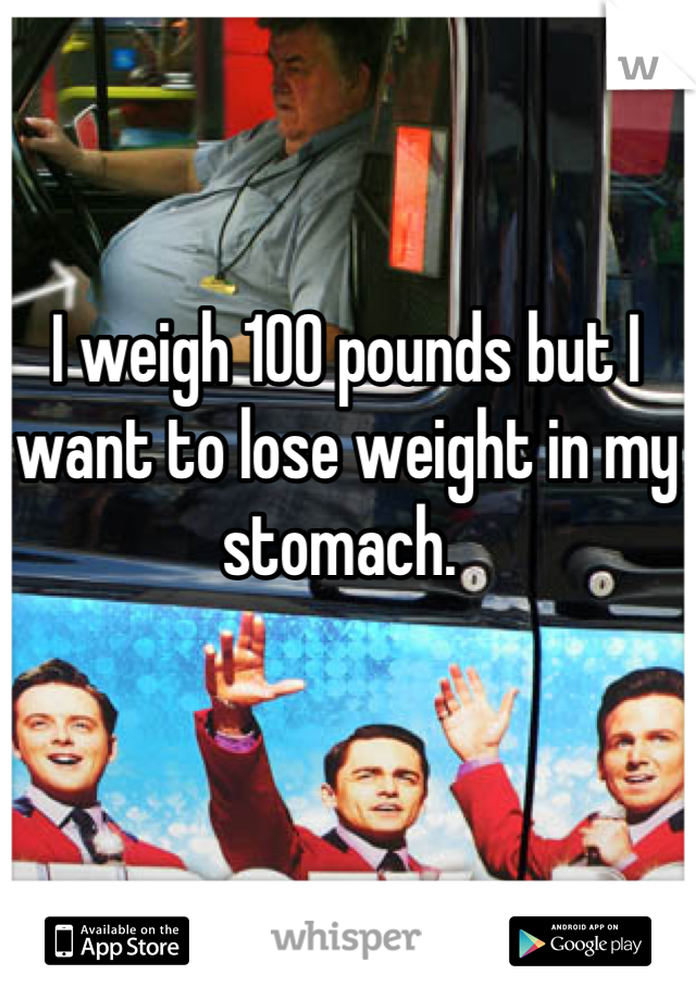 I weigh 100 pounds but I want to lose weight in my stomach. 