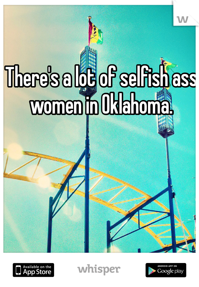 There's a lot of selfish ass women in Oklahoma. 