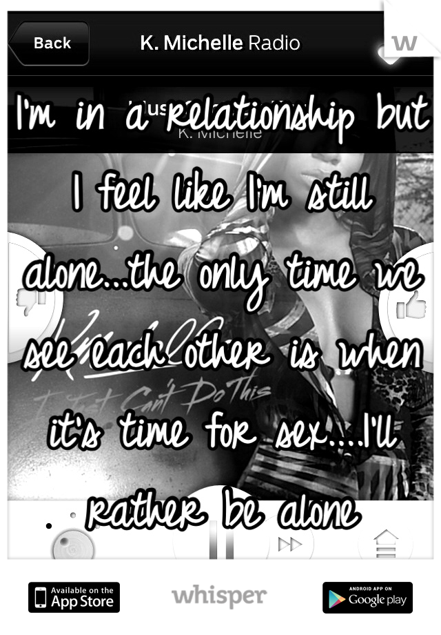 I'm in a relationship but I feel like I'm still alone...the only time we see each other is when it's time for sex....I'll rather be alone 