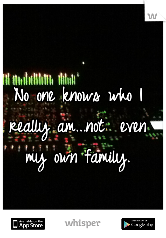No one knows who I really am...not  even my own family.