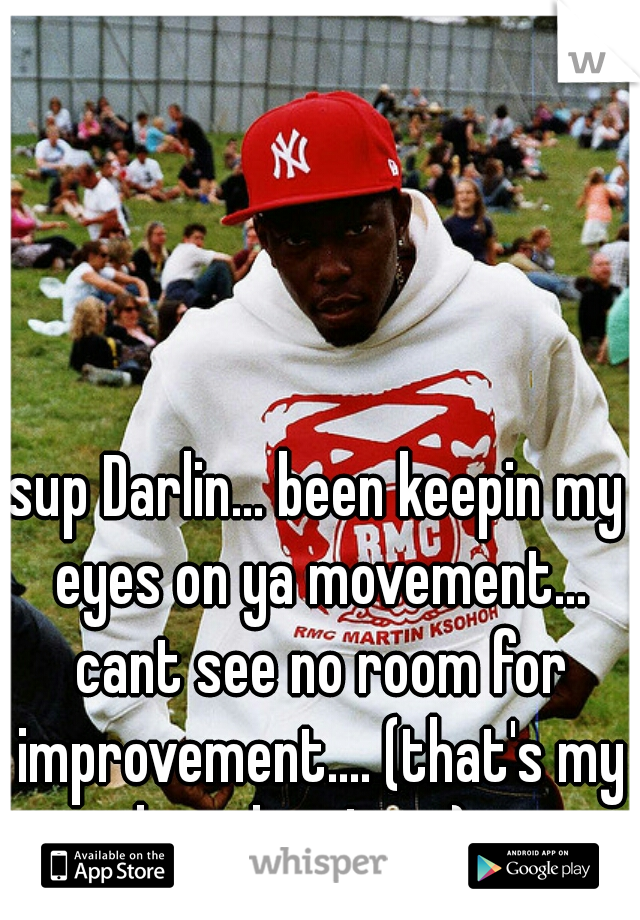 sup Darlin... been keepin my eyes on ya movement... cant see no room for improvement.... (that's my line that I use)   