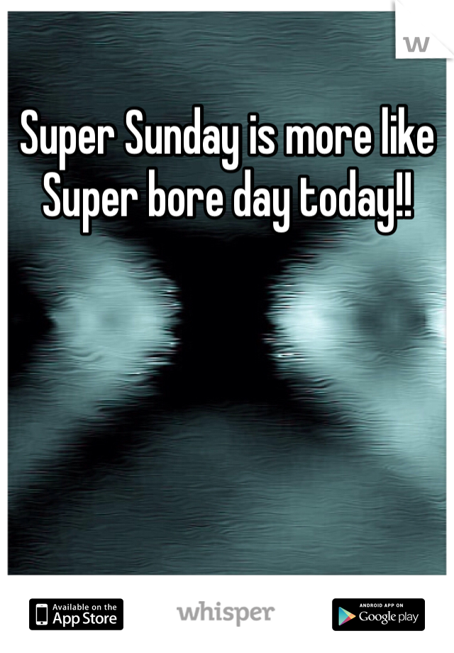 Super Sunday is more like Super bore day today!!
