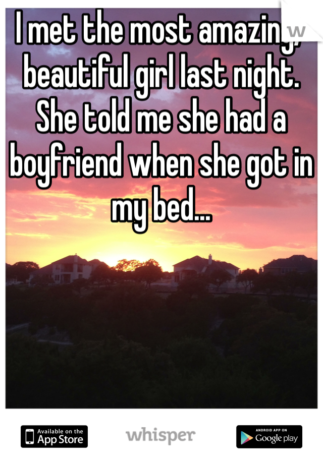 I met the most amazing/beautiful girl last night.
She told me she had a boyfriend when she got in my bed...
