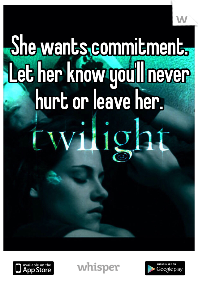 She wants commitment. Let her know you'll never hurt or leave her.