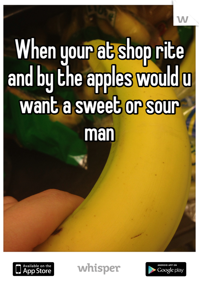 When your at shop rite and by the apples would u want a sweet or sour  man 