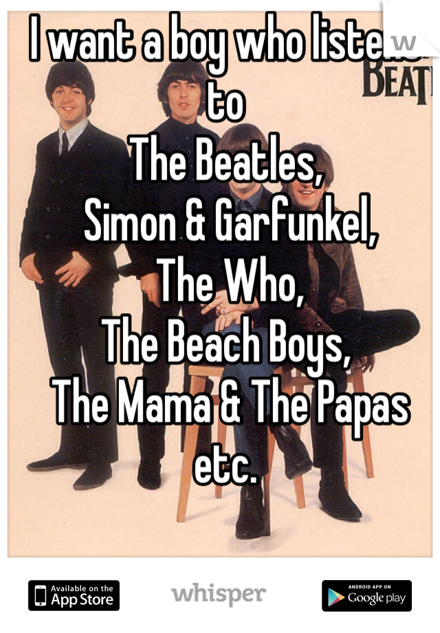 I want a boy who listens to 
The Beatles,
 Simon & Garfunkel,
 The Who, 
The Beach Boys,
 The Mama & The Papas
etc.