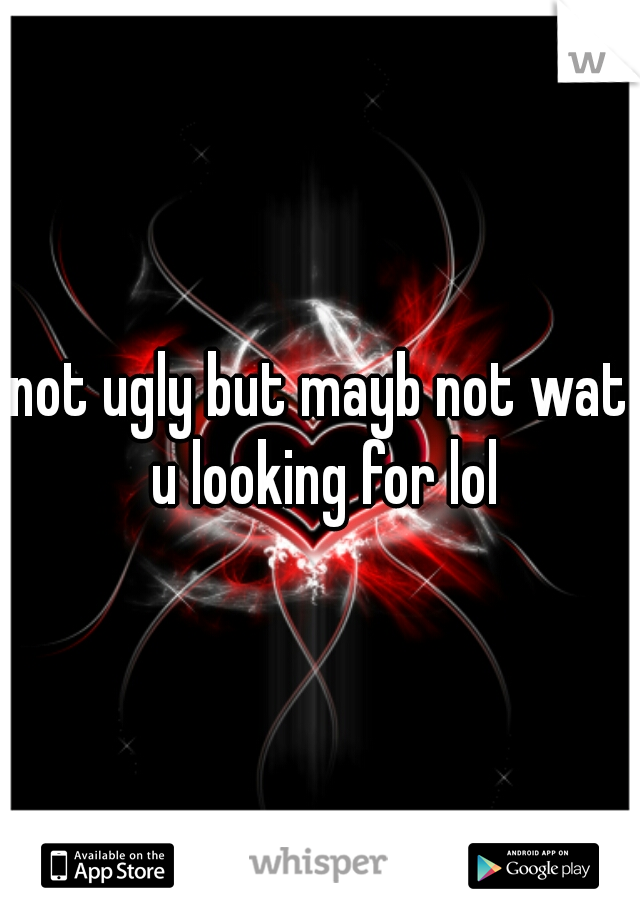 not ugly but mayb not wat u looking for lol