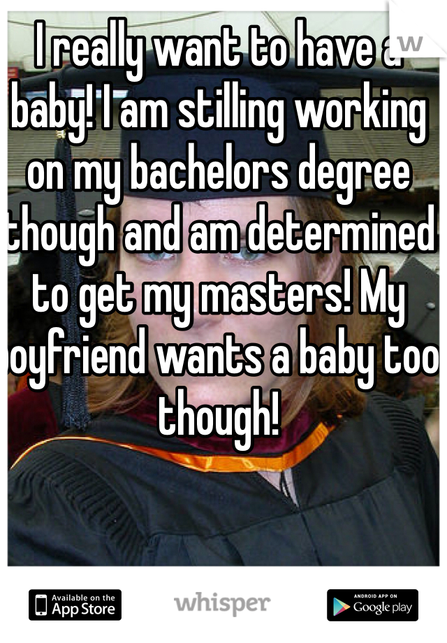 I really want to have a baby! I am stilling working on my bachelors degree though and am determined to get my masters! My boyfriend wants a baby too though! 