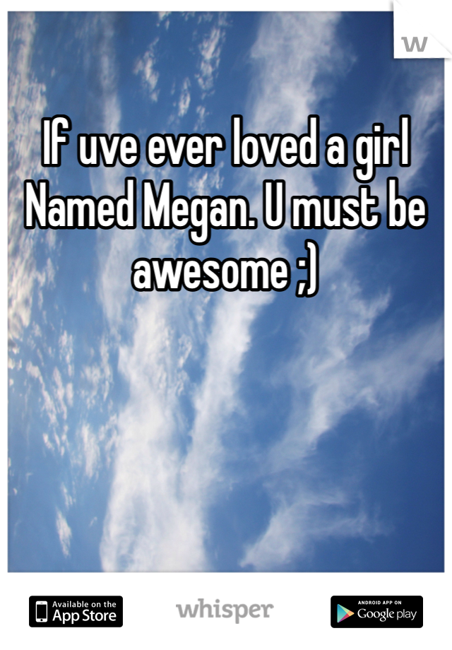 If uve ever loved a girl
Named Megan. U must be awesome ;)