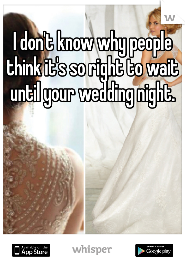 I don't know why people think it's so right to wait until your wedding night. 