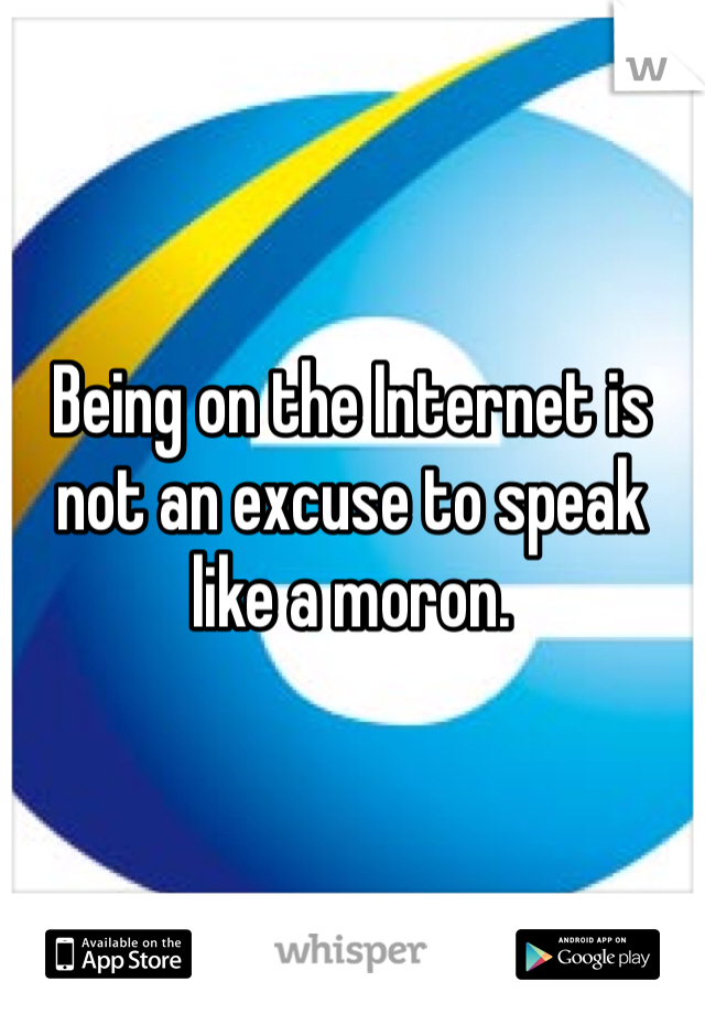 Being on the Internet is not an excuse to speak like a moron. 