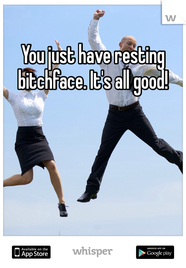You just have resting bitchface. It's all good!