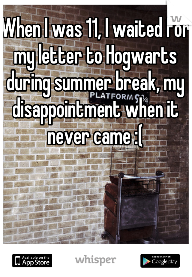 When I was 11, I waited for my letter to Hogwarts during summer break, my disappointment when it never came :(