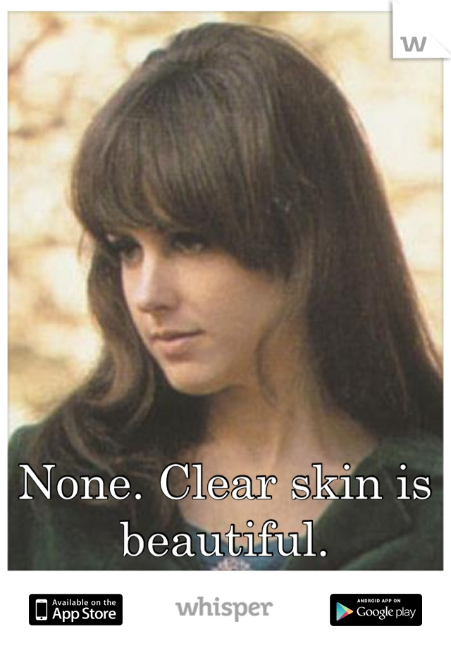 None. Clear skin is beautiful. 