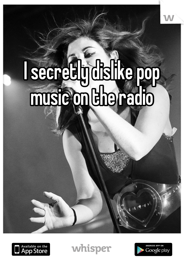 I secretly dislike pop music on the radio