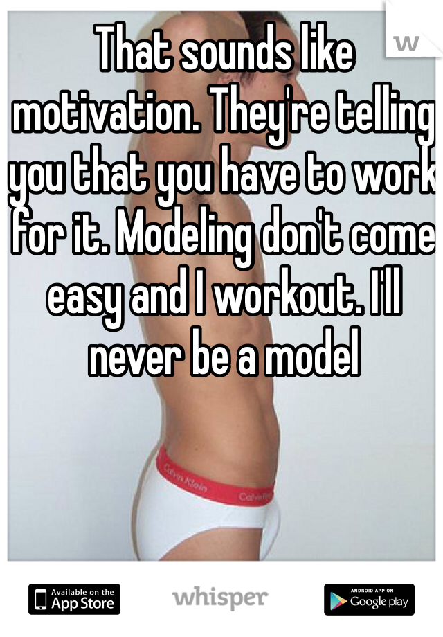 That sounds like motivation. They're telling you that you have to work for it. Modeling don't come easy and I workout. I'll never be a model 