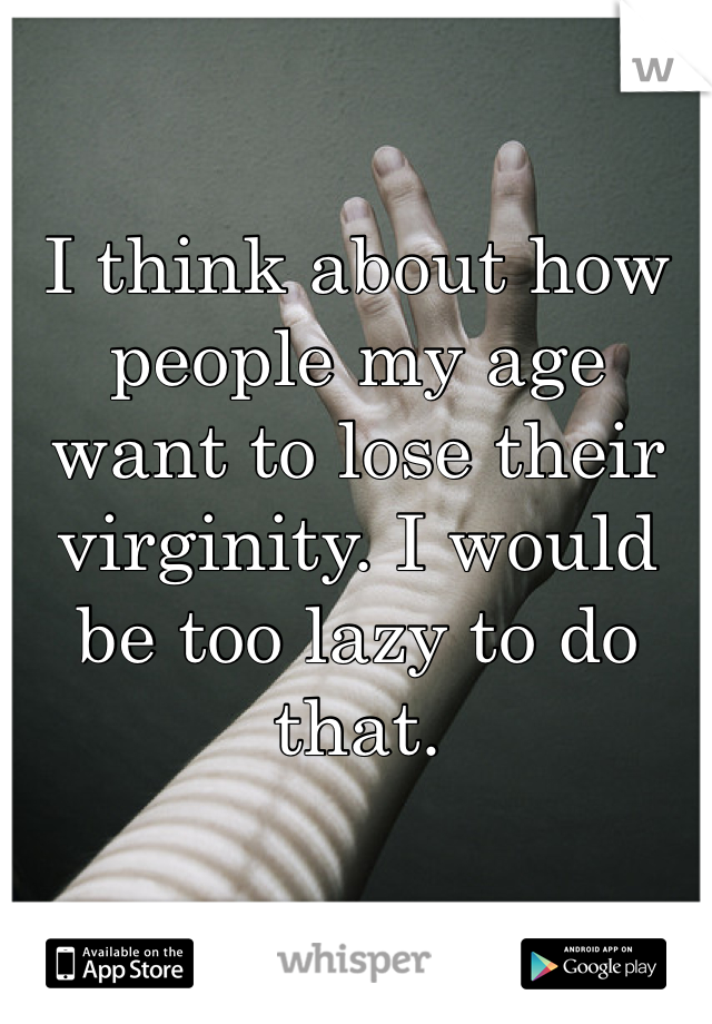 

I think about how people my age want to lose their virginity. I would be too lazy to do that.