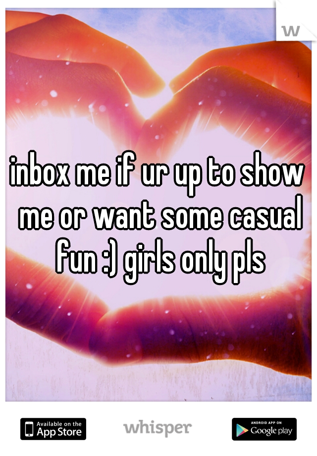 inbox me if ur up to show me or want some casual fun :) girls only pls