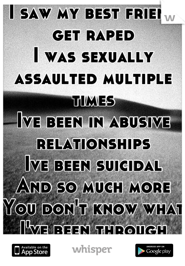I saw my best friend get raped
I was sexually assaulted multiple times
Ive been in abusive relationships
Ive been suicidal
And so much more
You don't know what I've been through
Stop acting like you do