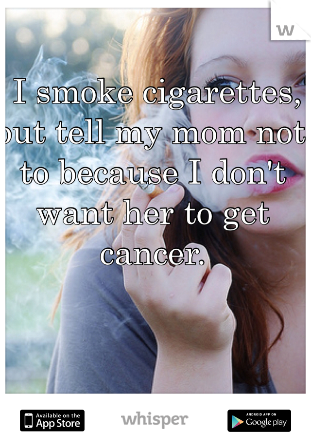  I smoke cigarettes, but tell my mom not to because I don't want her to get cancer.