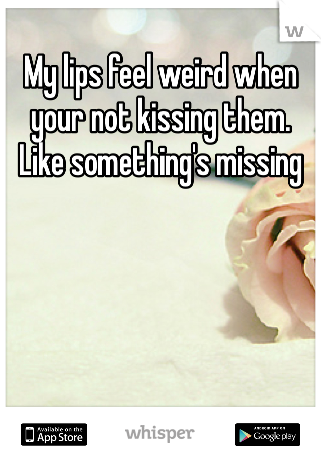 My lips feel weird when your not kissing them. Like something's missing 
