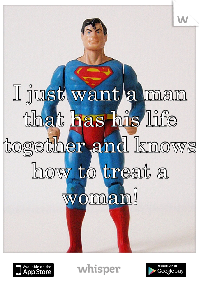 
I just want a man that has his life together and knows how to treat a woman! 