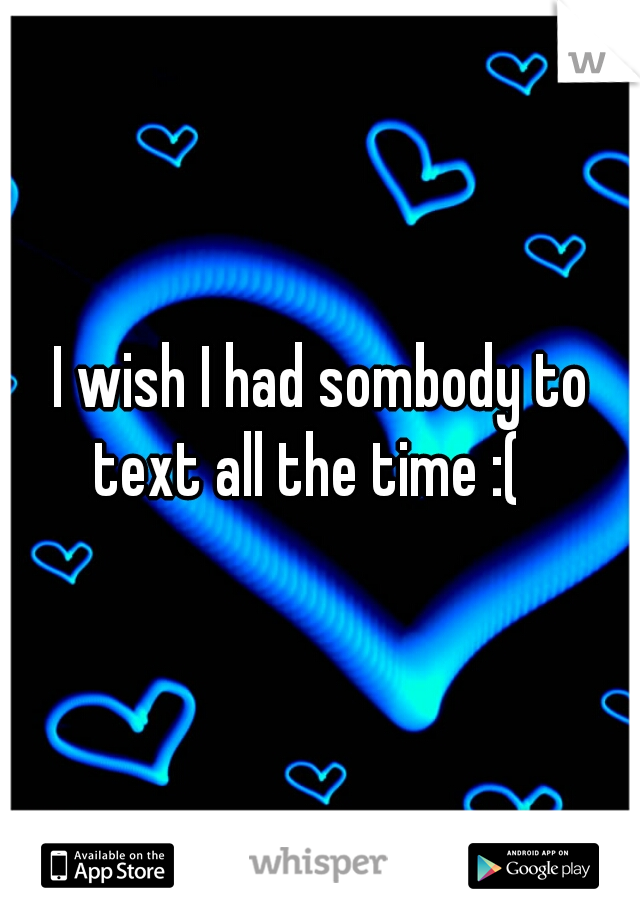 I wish I had sombody to text all the time :(   
