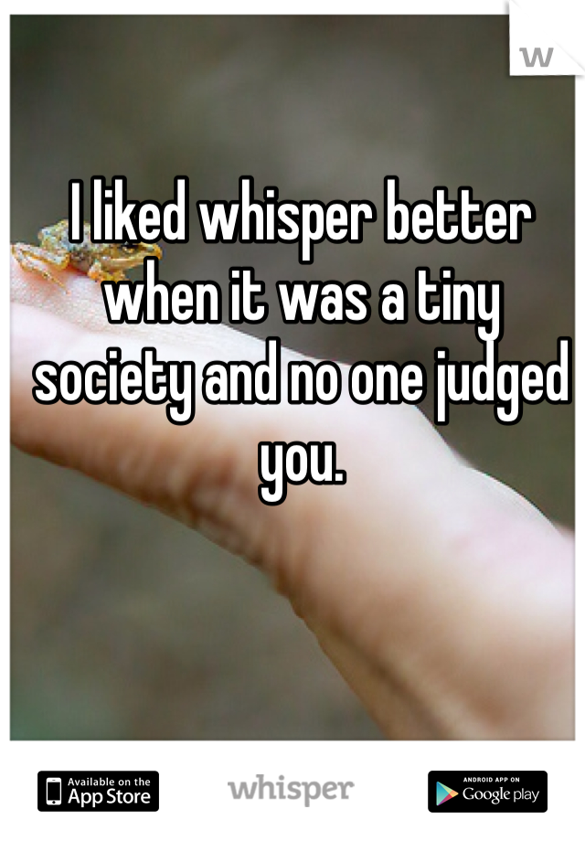 I liked whisper better when it was a tiny society and no one judged you. 