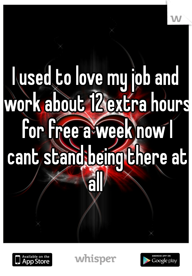 I used to love my job and work about 12 extra hours for free a week now I cant stand being there at all 
