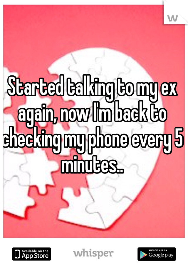 Started talking to my ex again, now I'm back to checking my phone every 5 minutes..