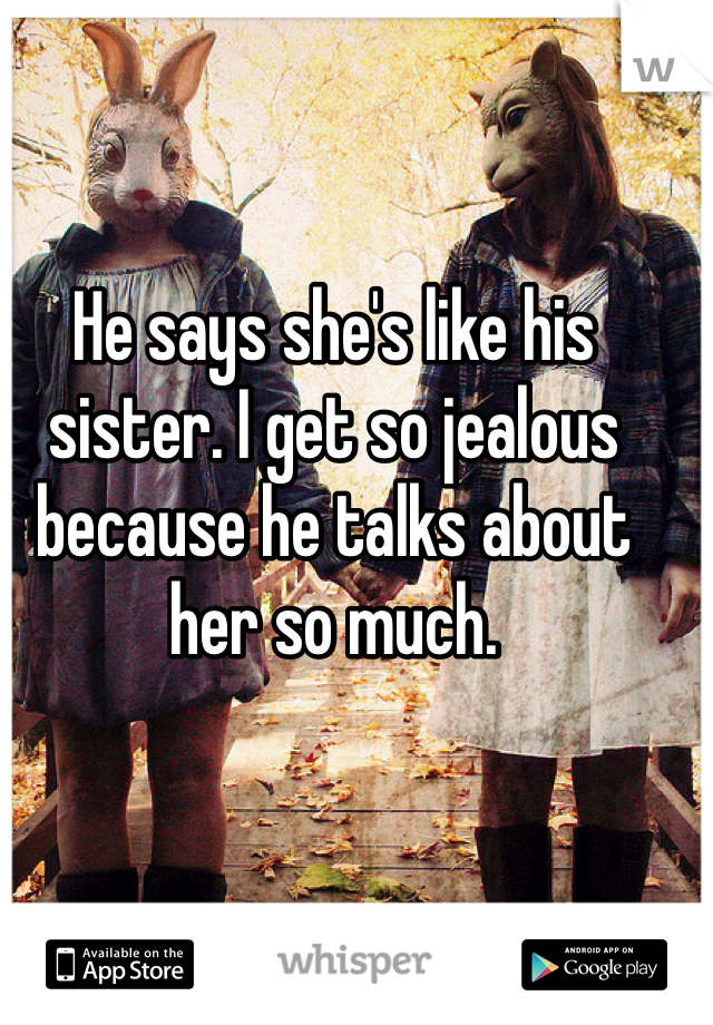 He says she's like his sister. I get so jealous because he talks about her so much.