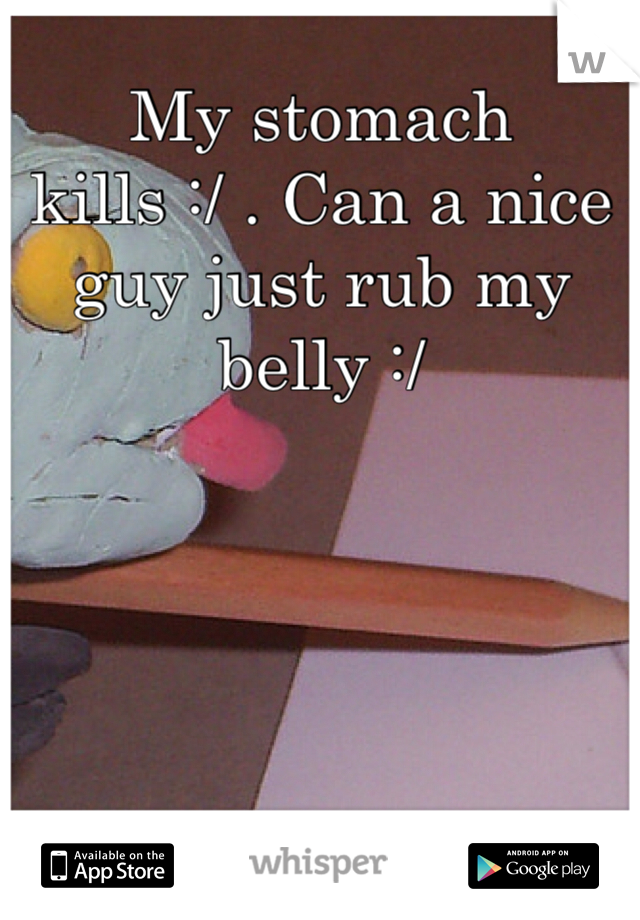 My stomach kills :/ . Can a nice guy just rub my belly :/
