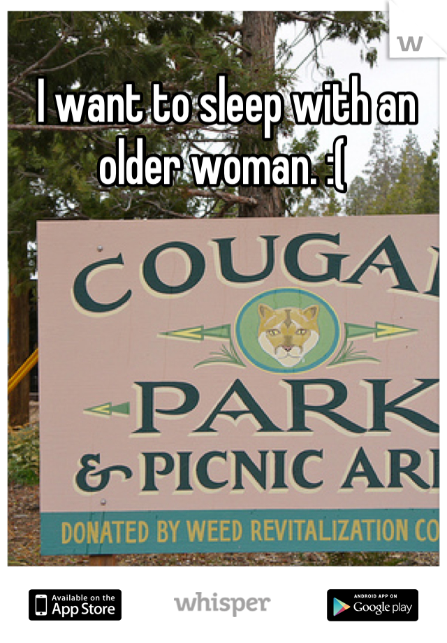 I want to sleep with an older woman. :( 