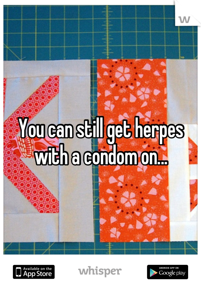 You can still get herpes with a condom on...