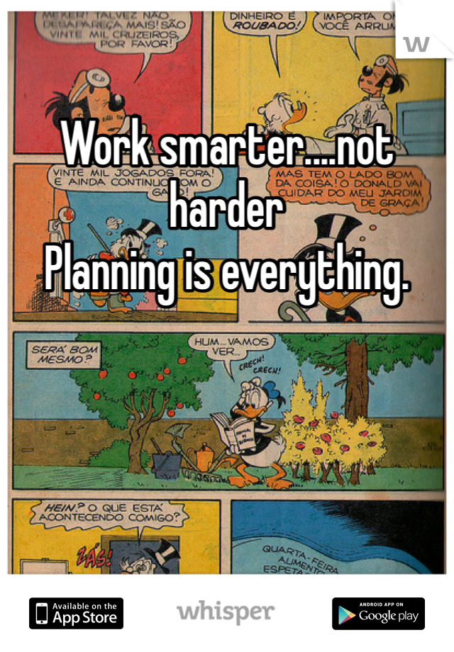 Work smarter....not harder
Planning is everything.