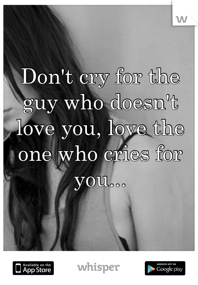 Don't cry for the guy who doesn't love you, love the one who cries for you...