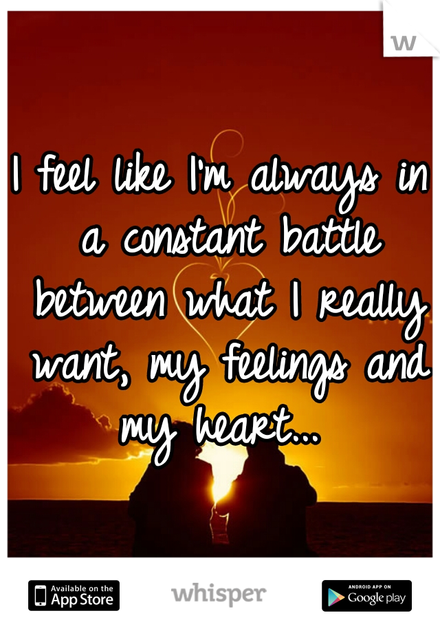 I feel like I'm always in a constant battle between what I really want, my feelings and my heart... 