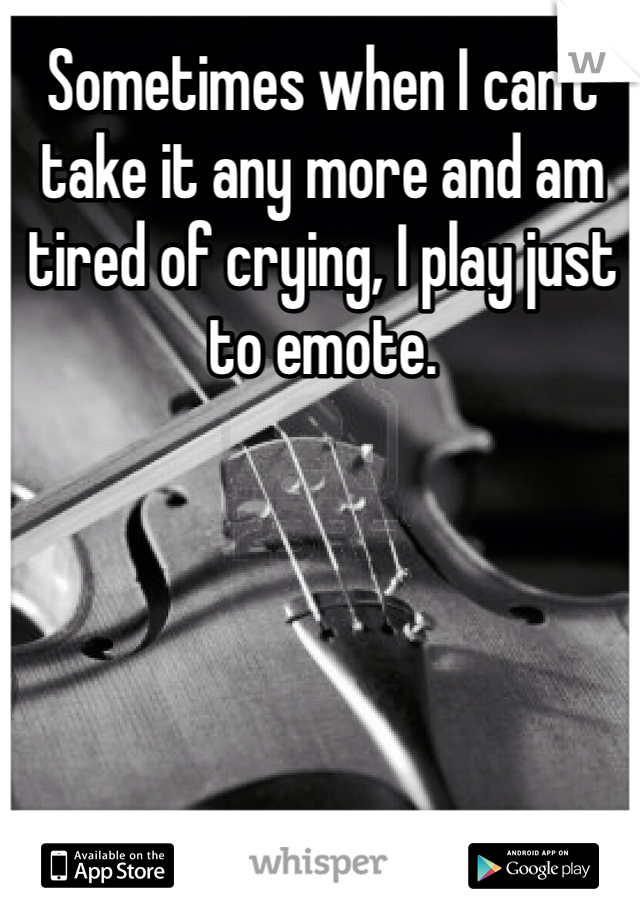 Sometimes when I can't take it any more and am tired of crying, I play just to emote.