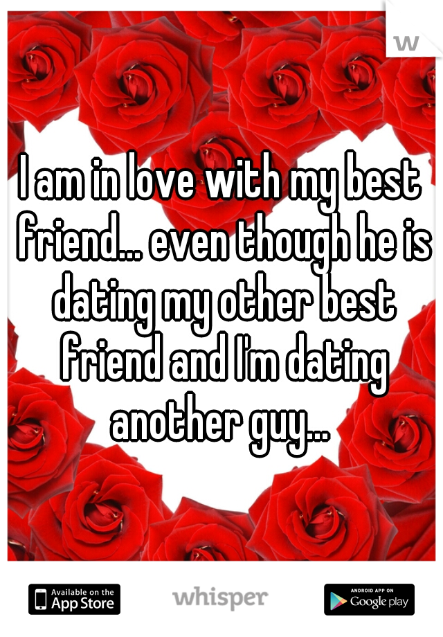 I am in love with my best friend... even though he is dating my other best friend and I'm dating another guy... 