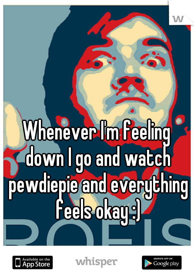 Whenever I'm feeling down I go and watch pewdiepie and everything feels okay :)