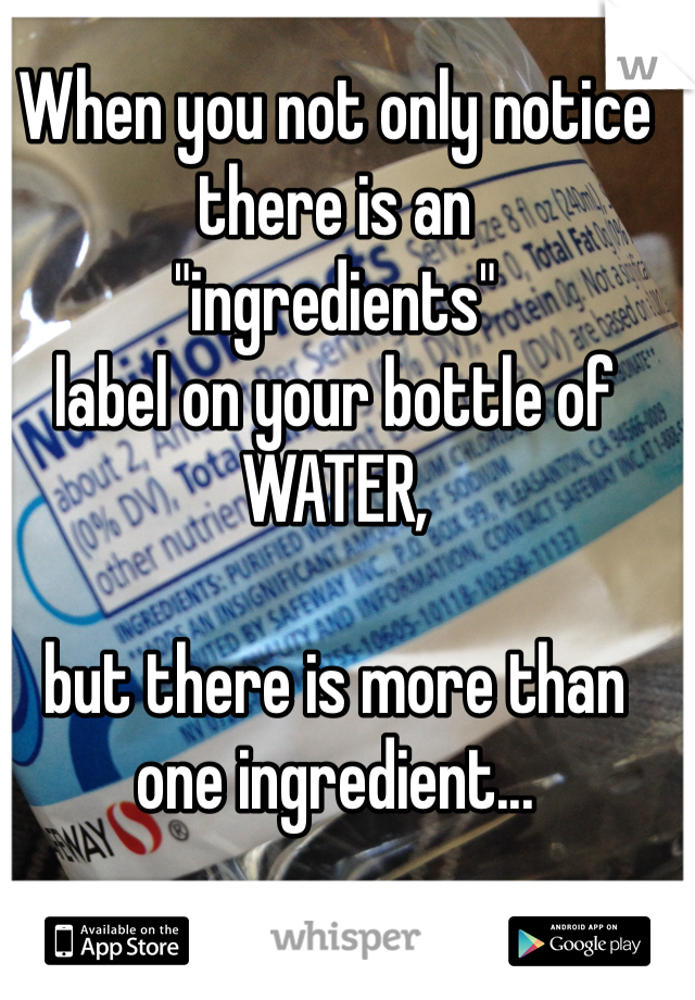When you not only notice there is an 
"ingredients" 
label on your bottle of 
WATER, 

but there is more than one ingredient...